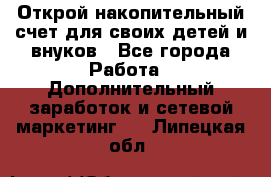 Открой накопительный счет для своих детей и внуков - Все города Работа » Дополнительный заработок и сетевой маркетинг   . Липецкая обл.